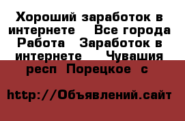 Хороший заработок в интернете. - Все города Работа » Заработок в интернете   . Чувашия респ.,Порецкое. с.